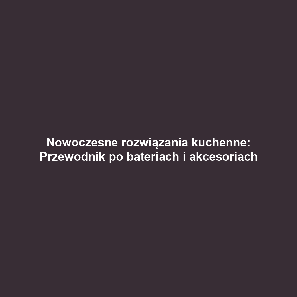 Nowoczesne rozwiązania kuchenne: Przewodnik po bateriach i akcesoriach