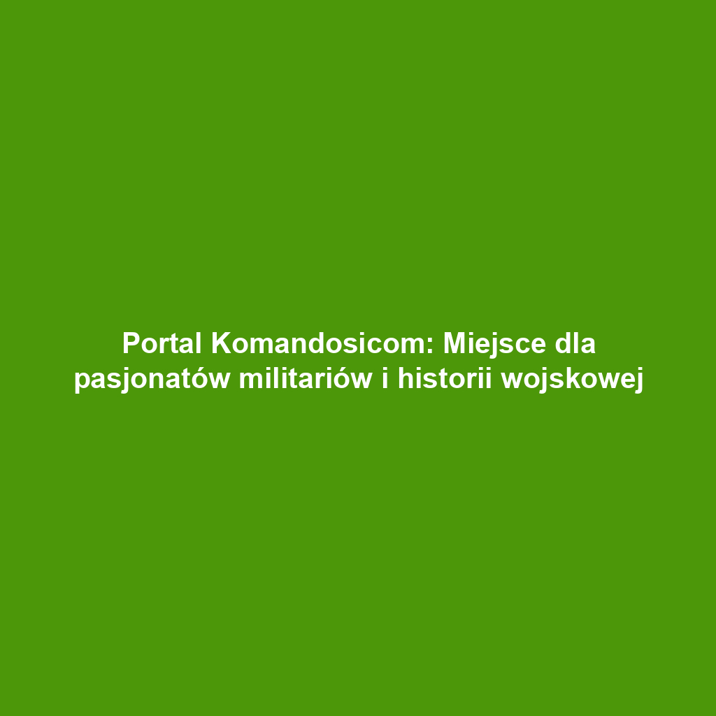 Portal Komandosicom: Miejsce dla pasjonatów militariów i historii wojskowej