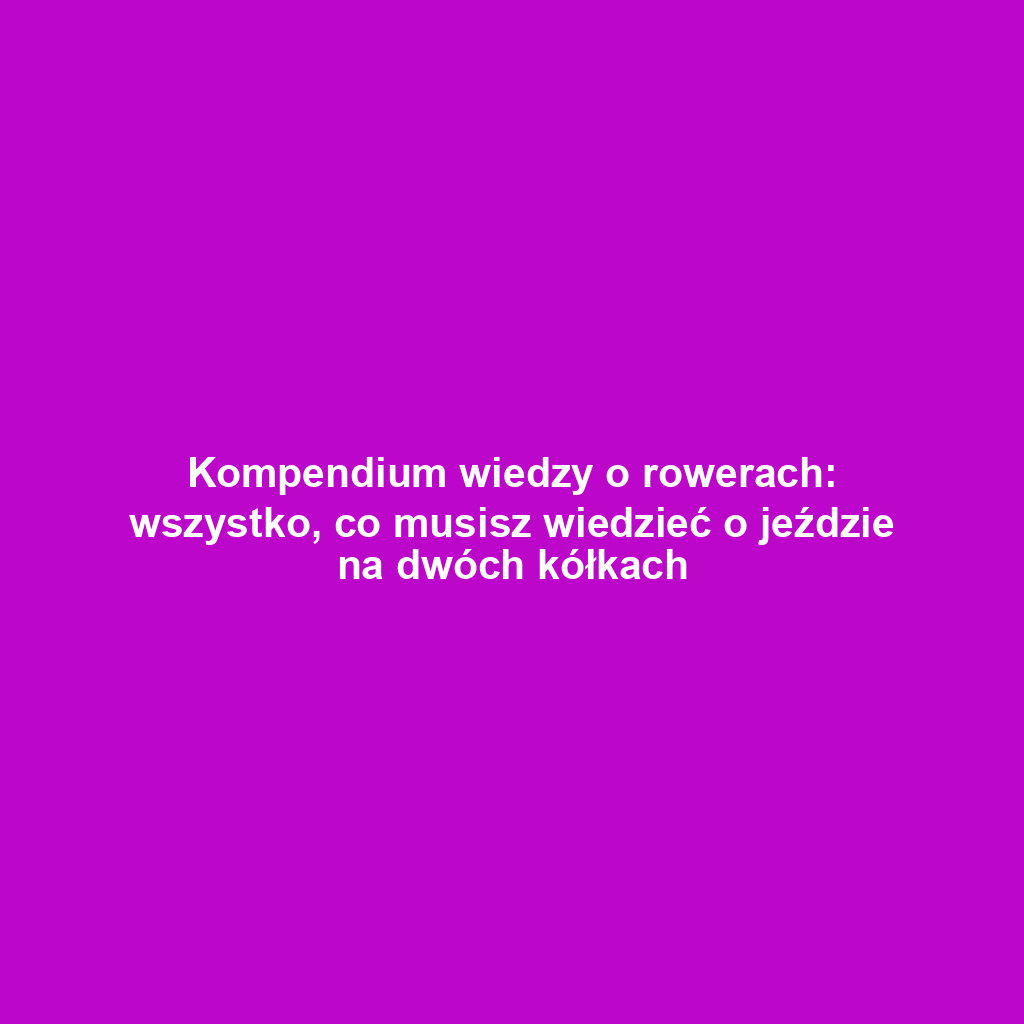 Kompendium wiedzy o rowerach: wszystko, co musisz wiedzieć o jeździe na dwóch kółkach