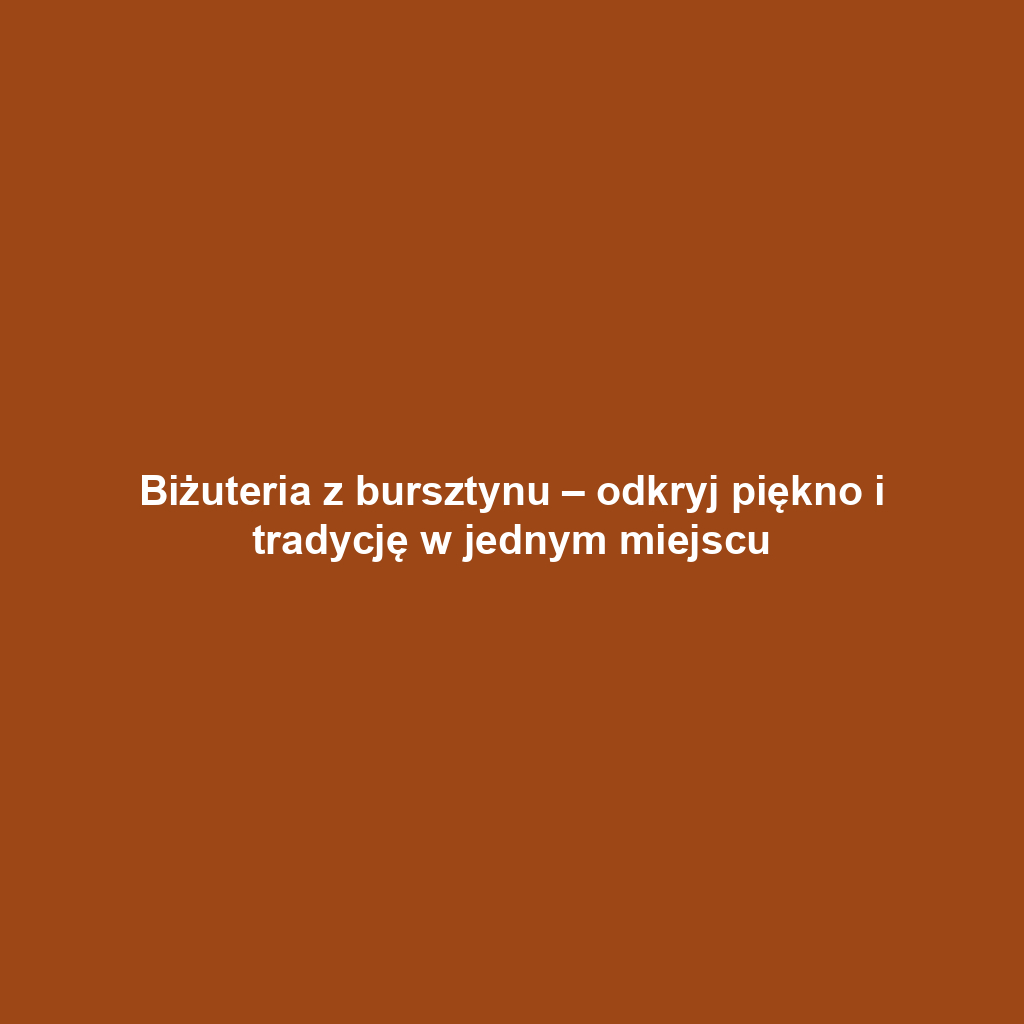 Biżuteria z bursztynu – odkryj piękno i tradycję w jednym miejscu