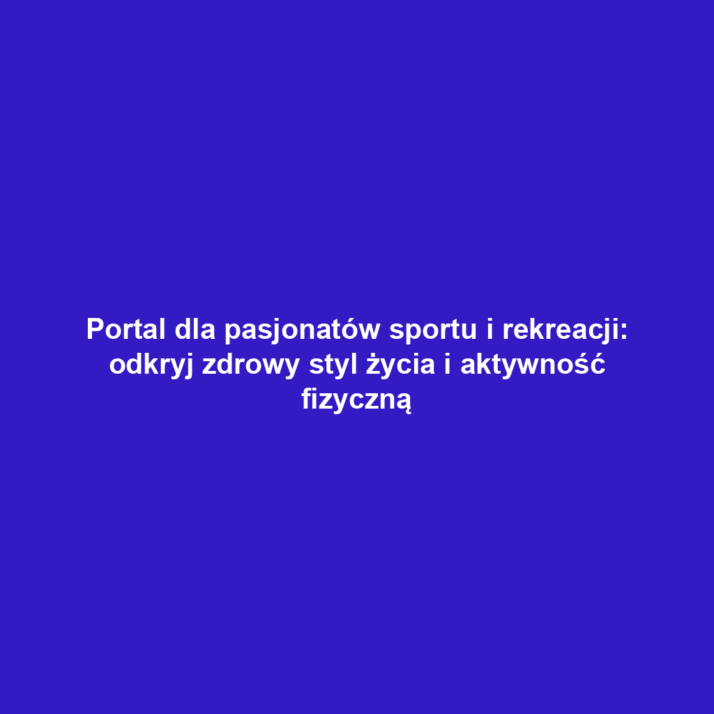 Portal dla pasjonatów sportu i rekreacji: odkryj zdrowy styl życia i aktywność fizyczną