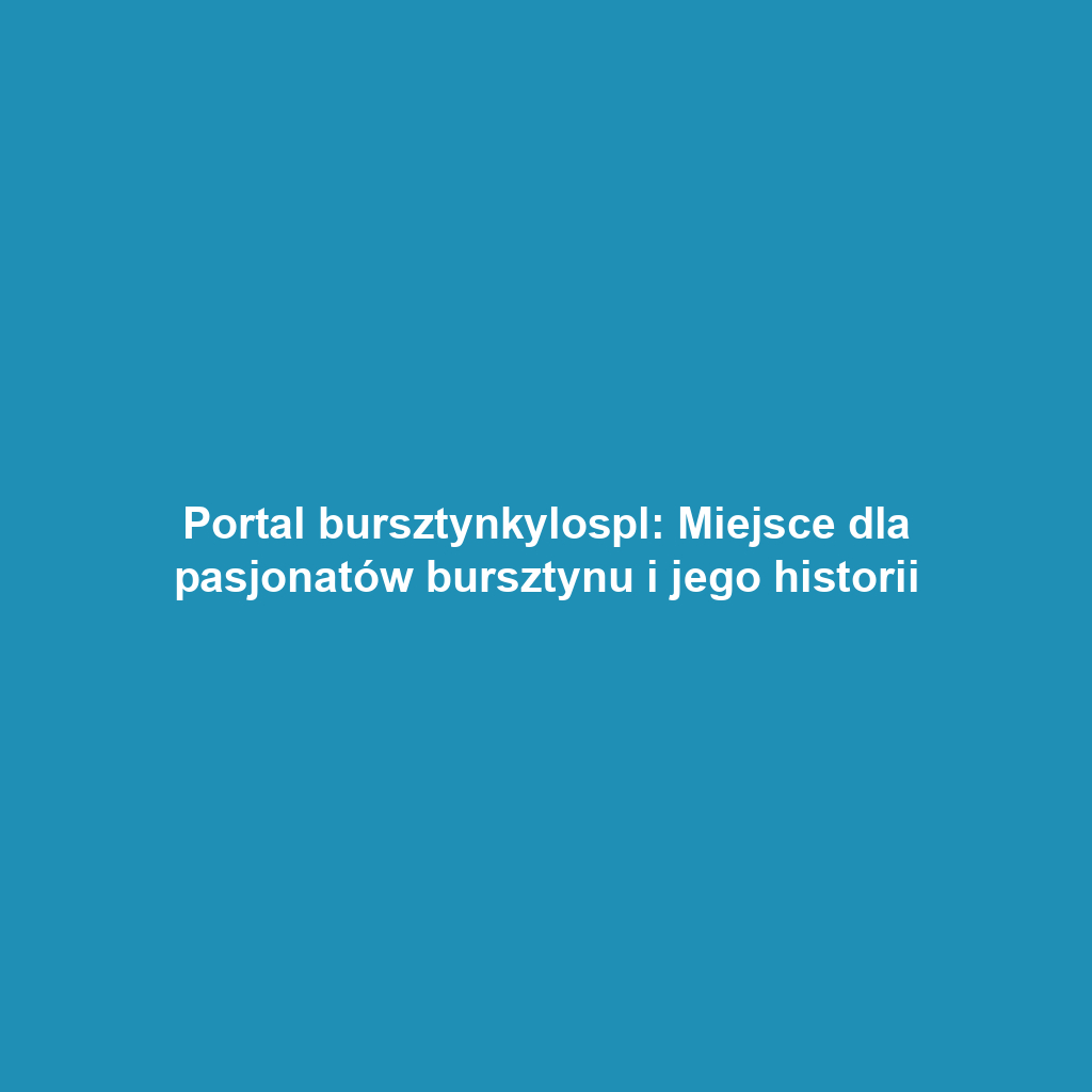 Portal bursztynkylospl: Miejsce dla pasjonatów bursztynu i jego historii