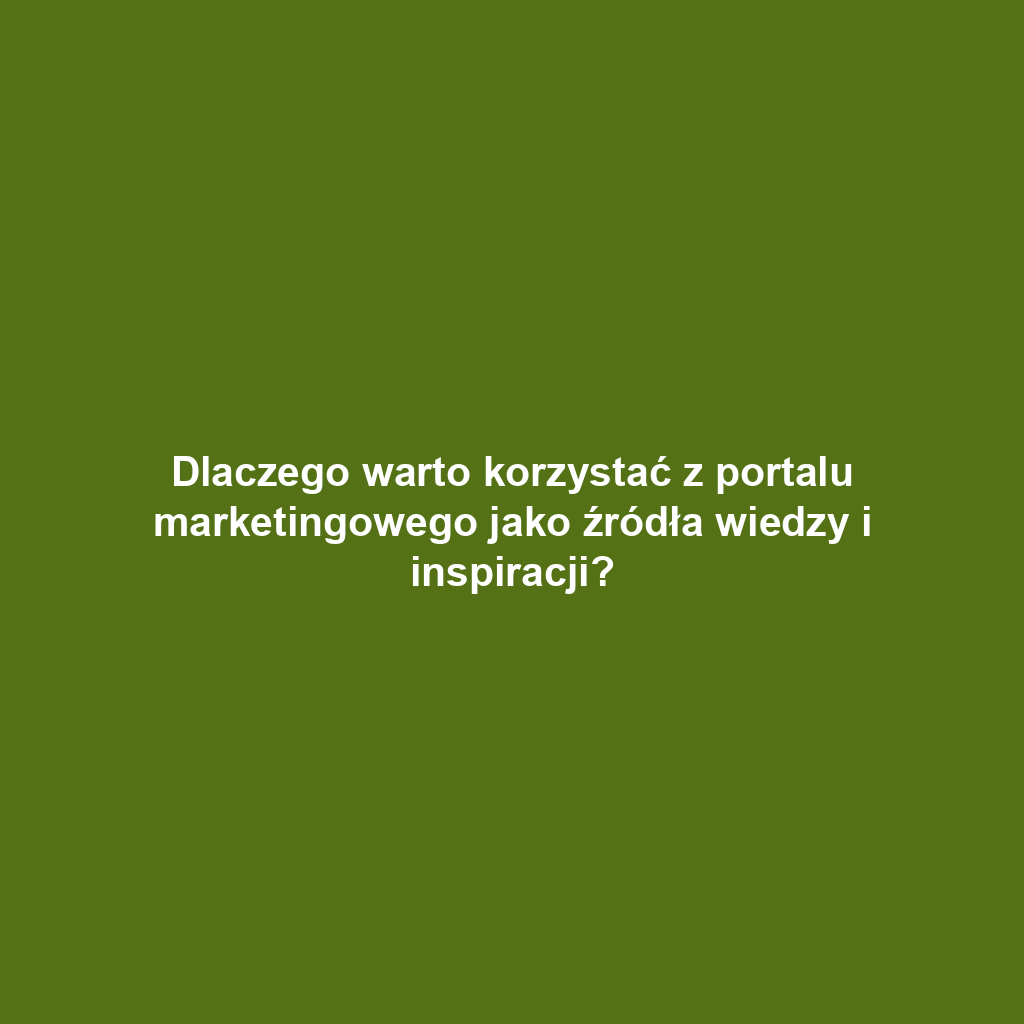 Dlaczego warto korzystać z portalu marketingowego jako źródła wiedzy i inspiracji?