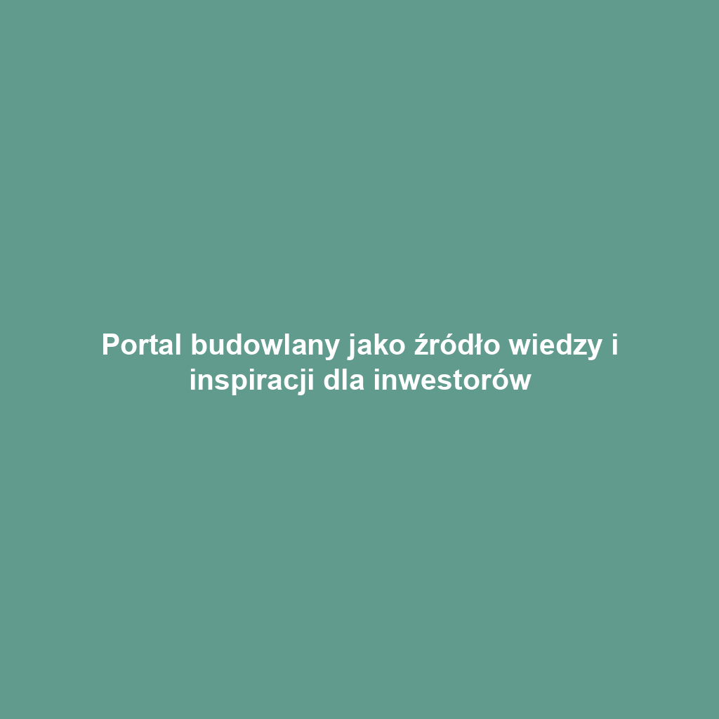 Portal budowlany jako źródło wiedzy i inspiracji dla inwestorów