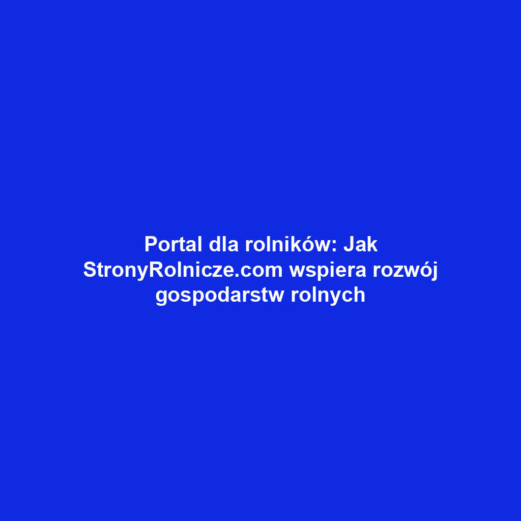 Portal dla rolników: Jak StronyRolnicze.com wspiera rozwój gospodarstw rolnych