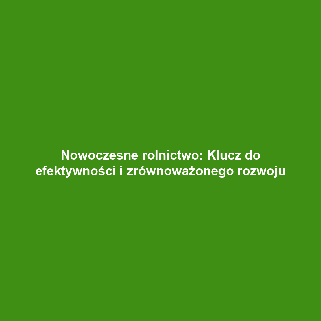 Nowoczesne rolnictwo: Klucz do efektywności i zrównoważonego rozwoju