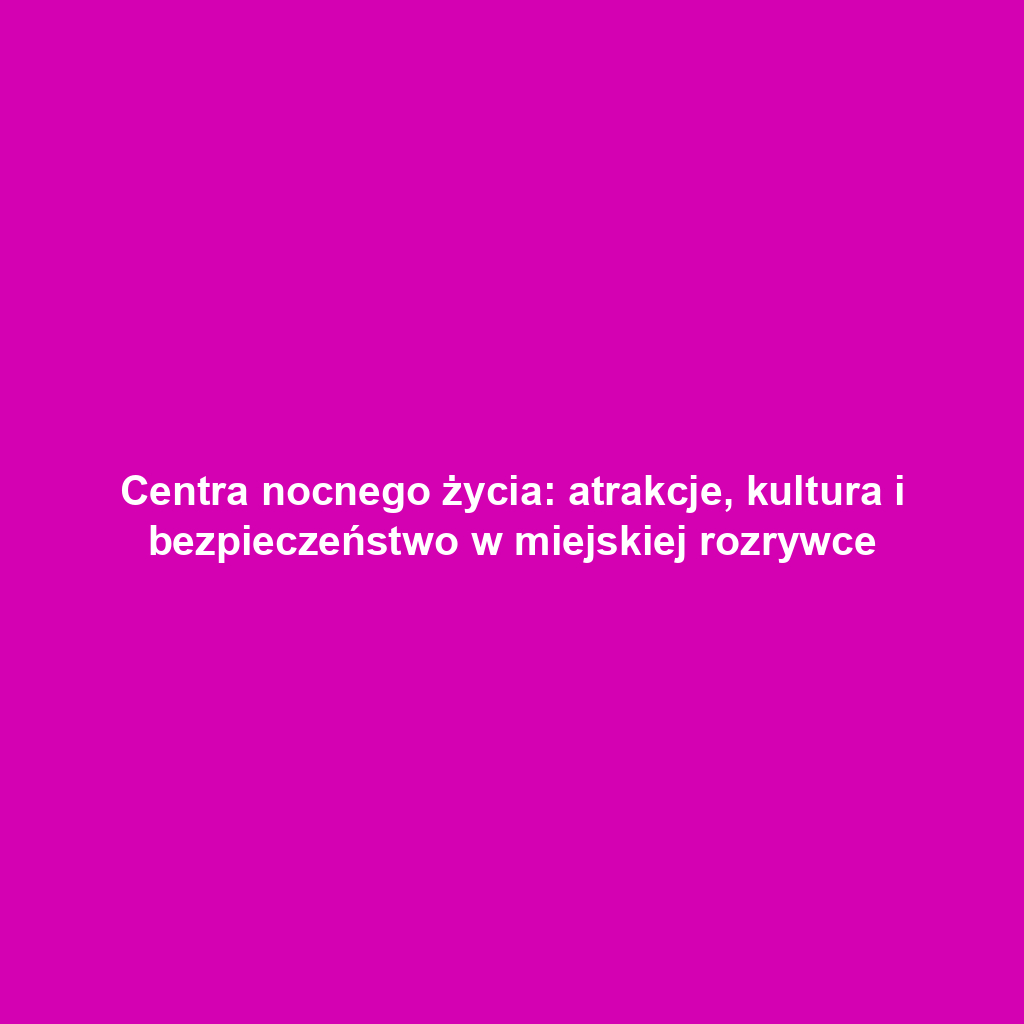 Centra nocnego życia: atrakcje, kultura i bezpieczeństwo w miejskiej rozrywce