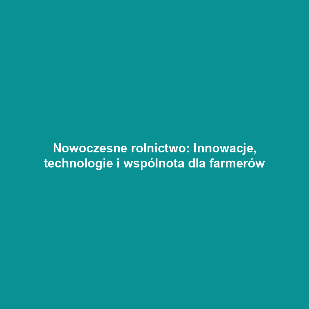 Nowoczesne rolnictwo: Innowacje, technologie i wspólnota dla farmerów