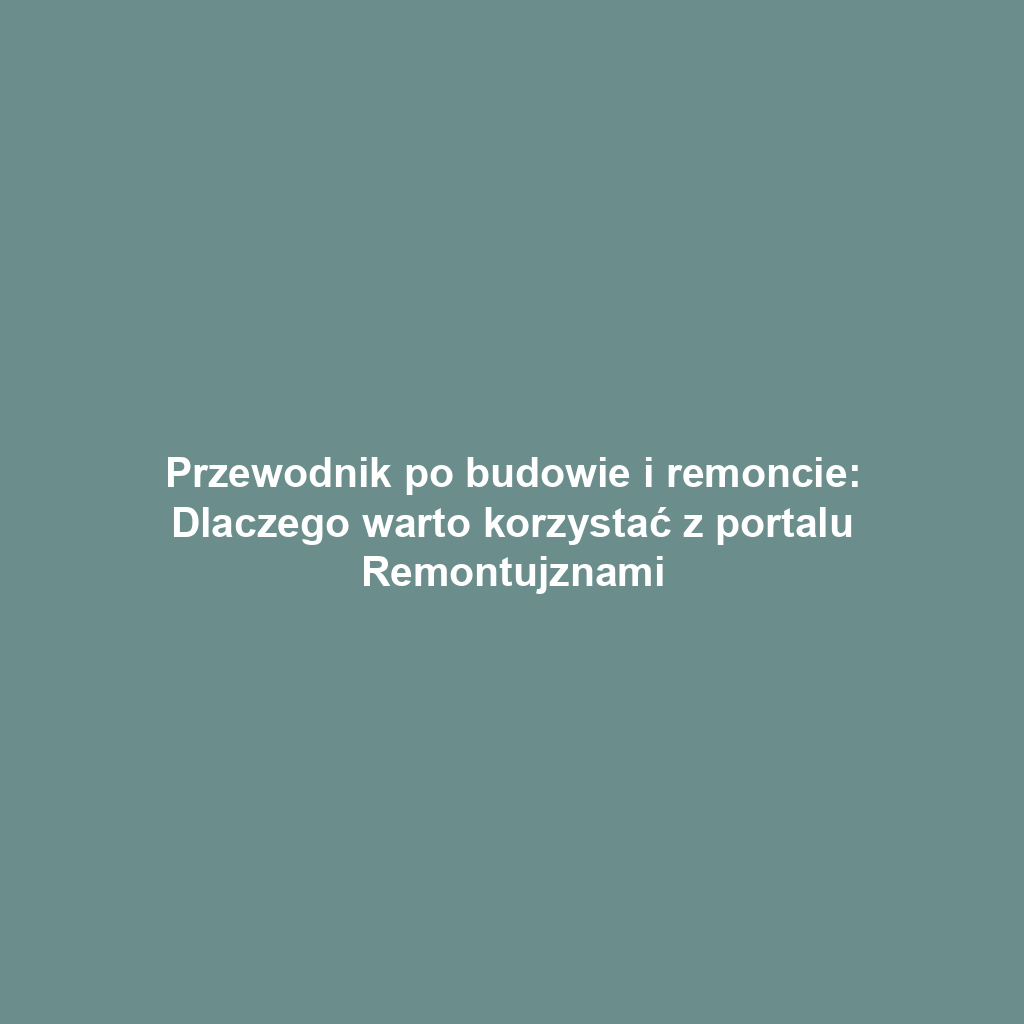 Przewodnik po budowie i remoncie: Dlaczego warto korzystać z portalu Remontujznami