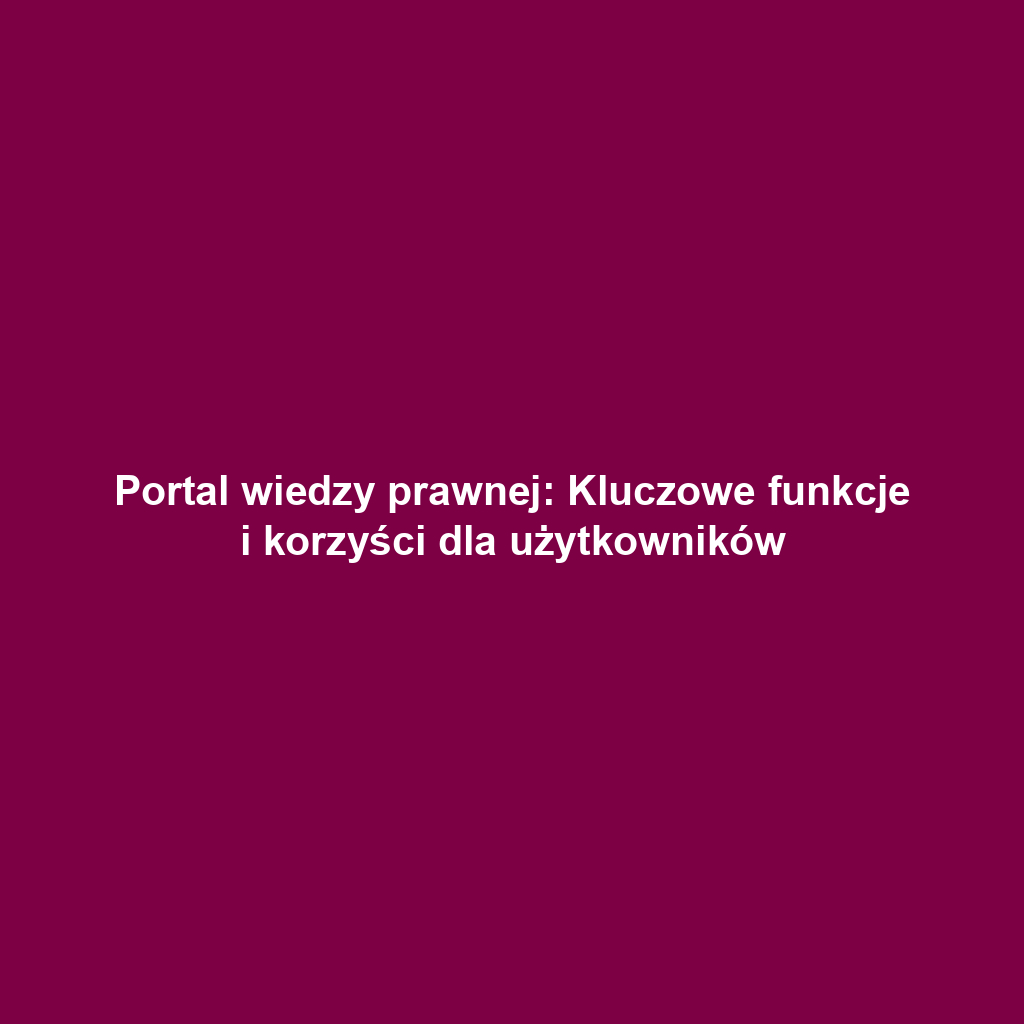 Portal wiedzy prawnej: Kluczowe funkcje i korzyści dla użytkowników