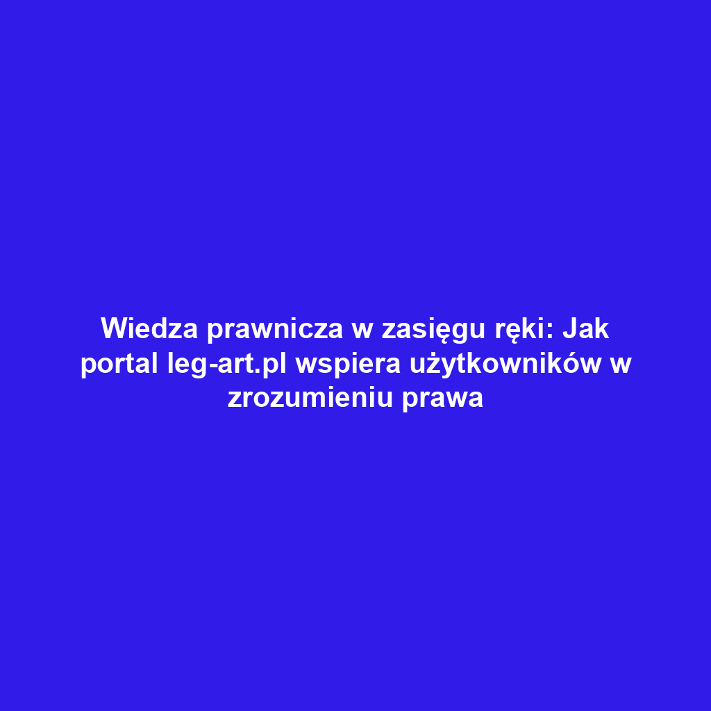 Wiedza prawnicza w zasięgu ręki: Jak portal leg-art.pl wspiera użytkowników w zrozumieniu prawa