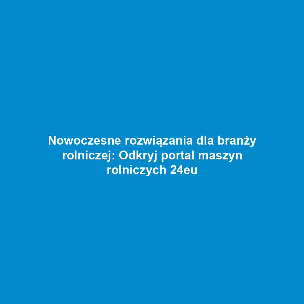 Nowoczesne rozwiązania dla branży rolniczej: Odkryj portal maszyn rolniczych 24eu