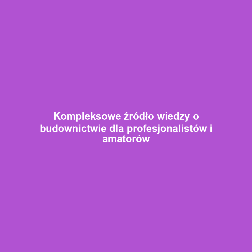 Kompleksowe źródło wiedzy o budownictwie dla profesjonalistów i amatorów