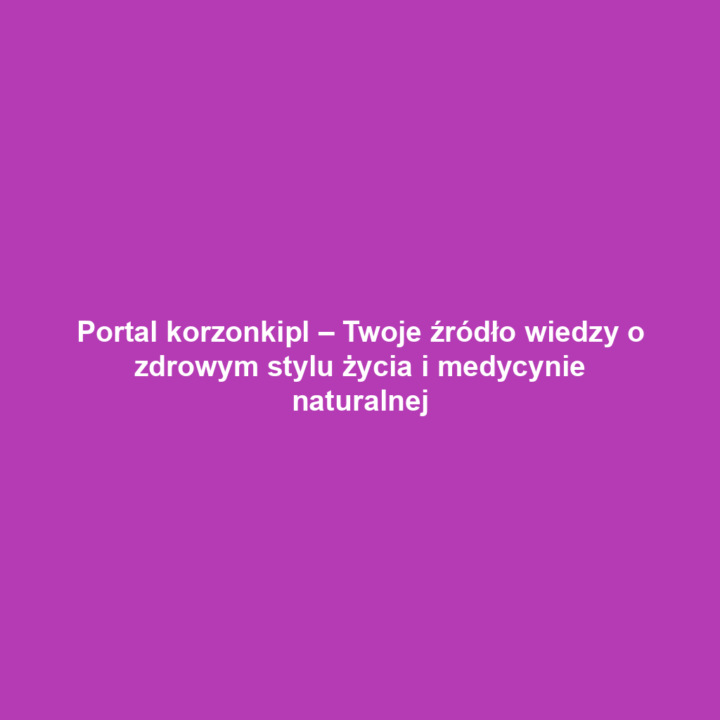 Portal korzonkipl – Twoje źródło wiedzy o zdrowym stylu życia i medycynie naturalnej