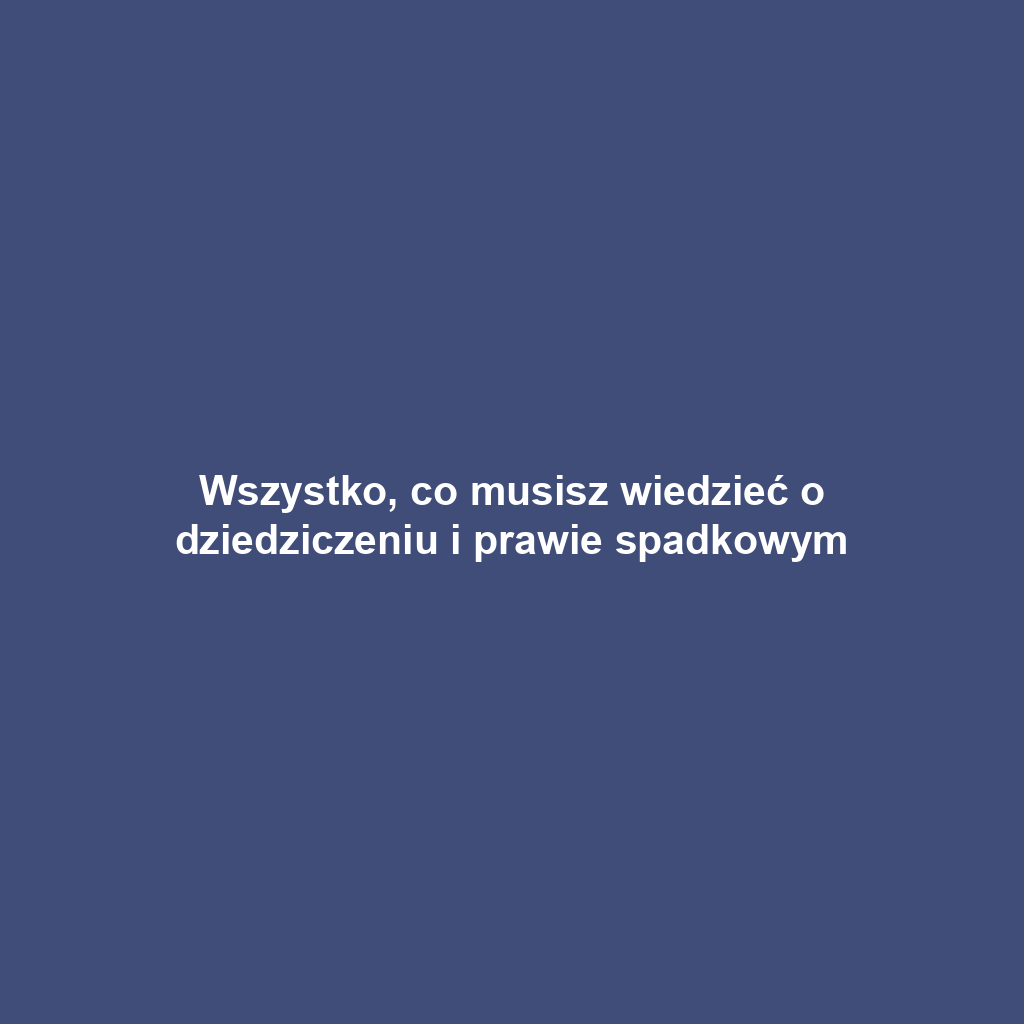 Wszystko, co musisz wiedzieć o dziedziczeniu i prawie spadkowym