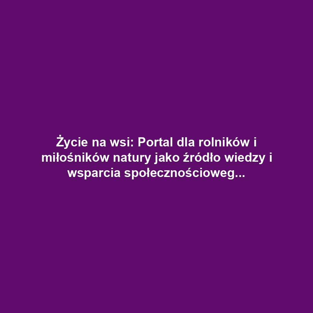 Życie na wsi: Portal dla rolników i miłośników natury jako źródło wiedzy i wsparcia społecznościowego