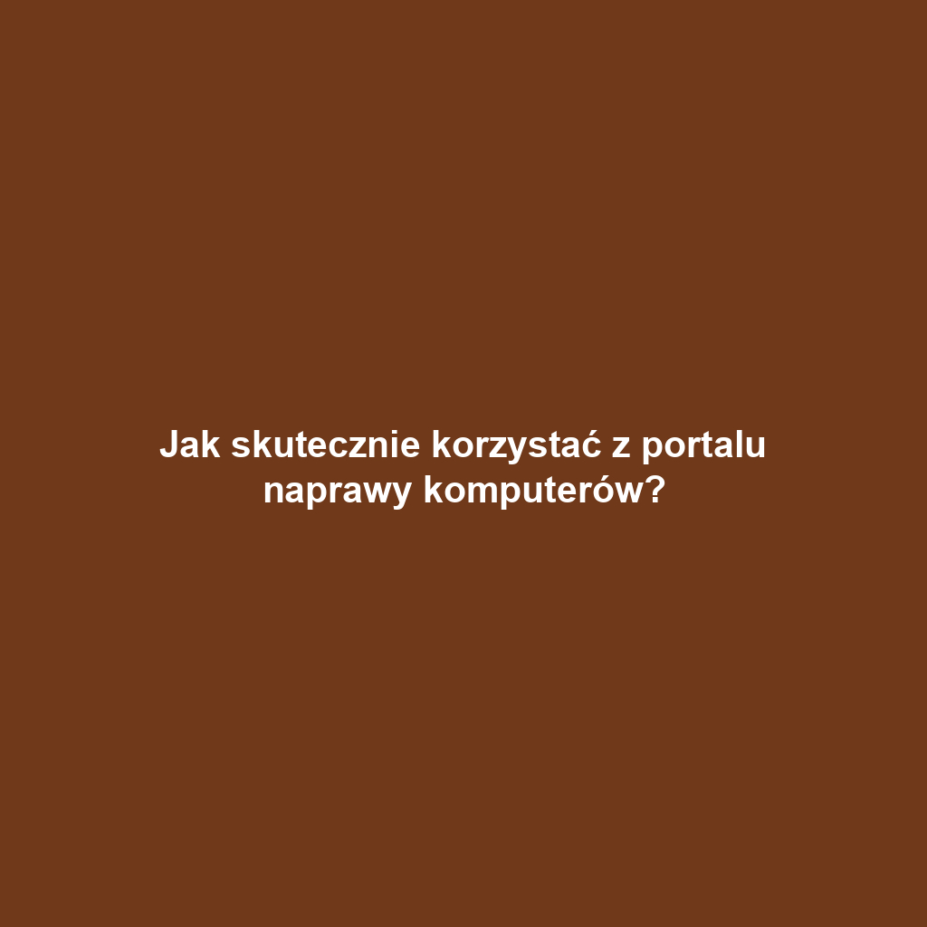 Jak skutecznie korzystać z portalu naprawy komputerów?