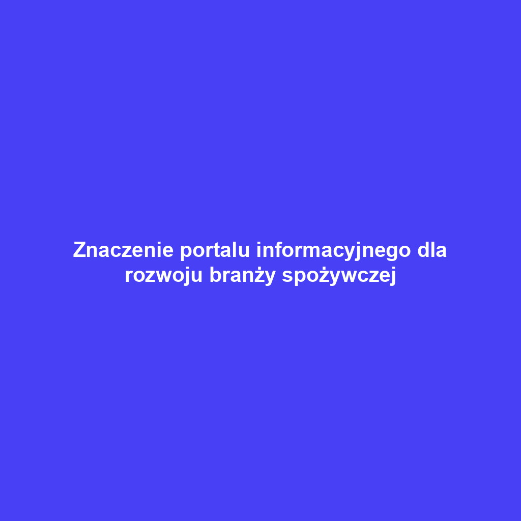 Znaczenie portalu informacyjnego dla rozwoju branży spożywczej