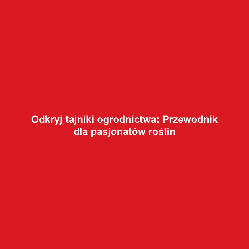 Odkryj tajniki ogrodnictwa: Przewodnik dla pasjonatów roślin