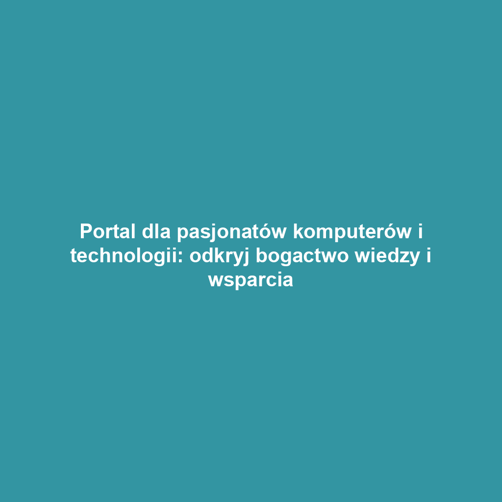 Portal dla pasjonatów komputerów i technologii: odkryj bogactwo wiedzy i wsparcia