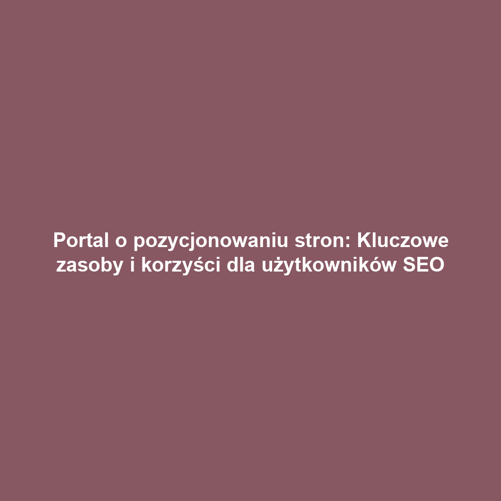 Portal o pozycjonowaniu stron: Kluczowe zasoby i korzyści dla użytkowników SEO