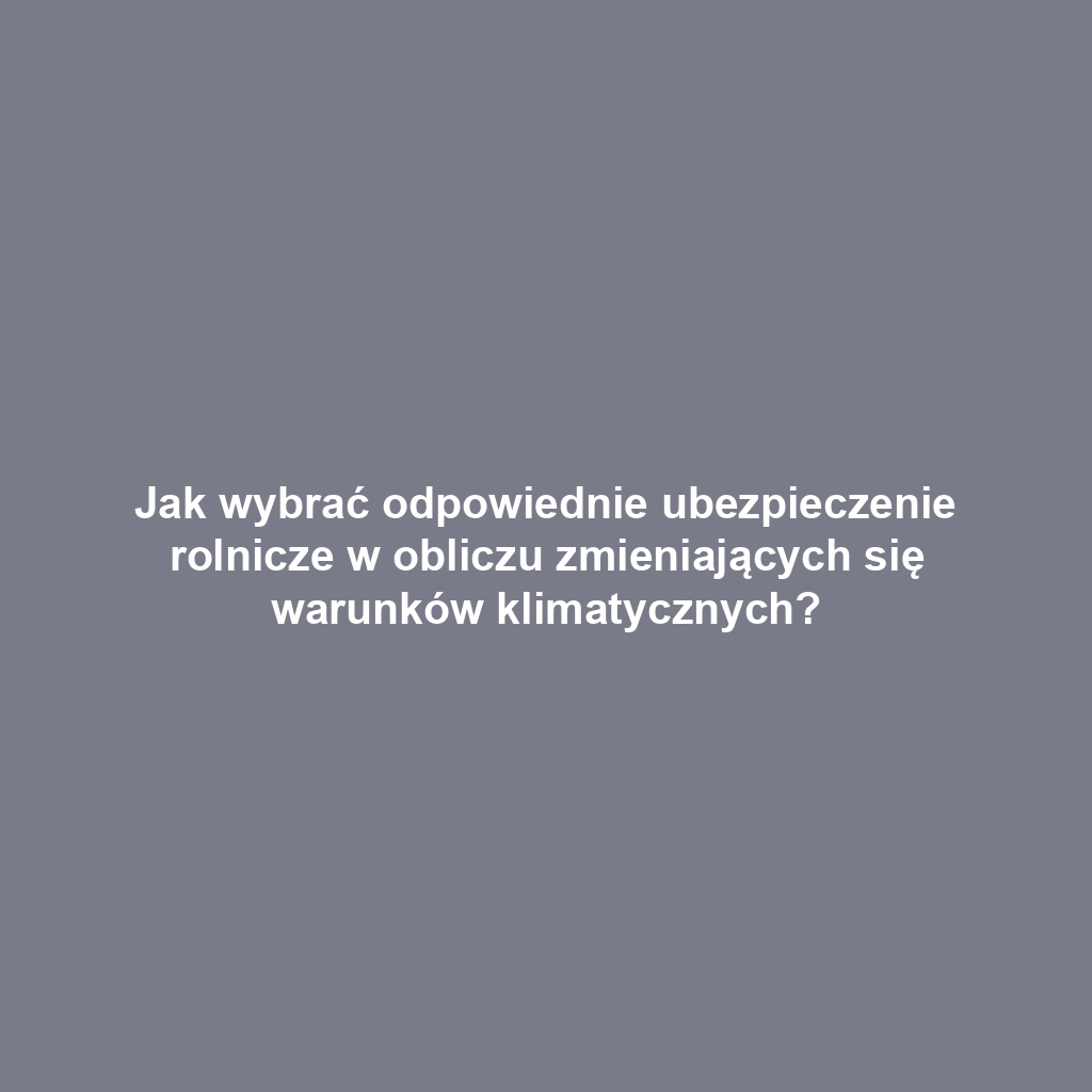 Jak wybrać odpowiednie ubezpieczenie rolnicze w obliczu zmieniających się warunków klimatycznych?