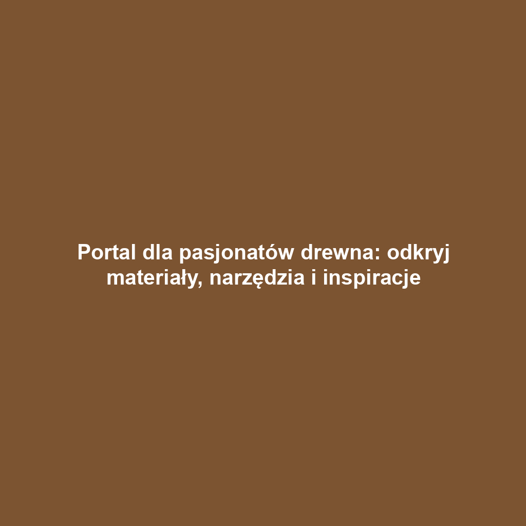 Portal dla pasjonatów drewna: odkryj materiały, narzędzia i inspiracje