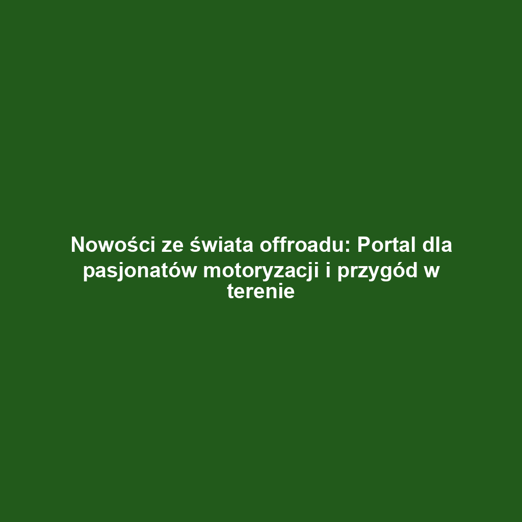 Nowości ze świata offroadu: Portal dla pasjonatów motoryzacji i przygód w terenie