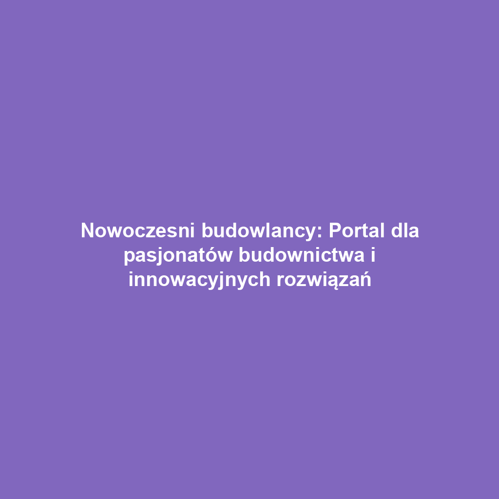 Nowoczesni budowlancy: Portal dla pasjonatów budownictwa i innowacyjnych rozwiązań