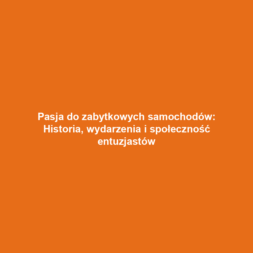 Pasja do zabytkowych samochodów: Historia, wydarzenia i społeczność entuzjastów